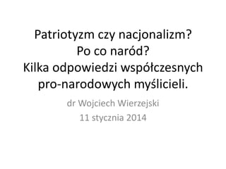 Patriotyzm czy nacjonalizm?
Po co naród?
Kilka odpowiedzi współczesnych
pro-narodowych myślicieli.
dr Wojciech Wierzejski
11 stycznia 2014

 