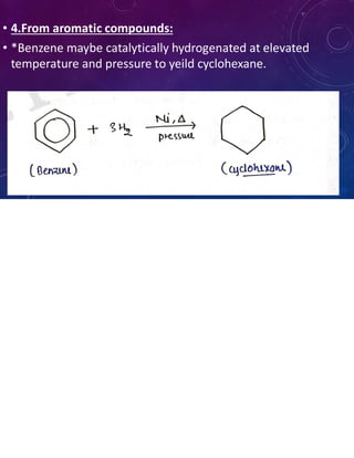 • 4.From aromatic compounds:
• *Benzene maybe catalytically hydrogenated at elevated
temperature and pressure to yeild cyclohexane.
 
