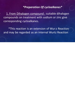 *Preparation Of cycloalkanes*
• 1. From Dihalogen compound : suitable dihalogen
compounds on treatment with sodium or zinc give
corresponding cycloalkanes.
*This reaction is an extension of Wur:z Reaction
and may be regarded as an internal Wurtz Reaction
 