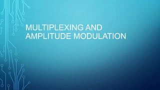 MULTIPLEXING AND
AMPLITUDE MODULATION
 