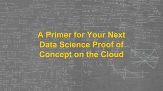 A Primer for Your Next
Data Science Proof of
Concept on the Cloud
 