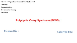 Ministry of
Polycystic Ovary Syndrome (PCOS)
her Education and Scientific Research
Erbil Polytechnic University
Erbil Technical College
Department of Oil 1st Stage
Ministry of Higher Education and Scientific Research
University
Technical College
Department of Nursing
First Stage
Prepared By : Supervised By:
 