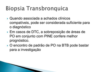   Quando associada a achados clínicos
    compatíveis, pode ser considerada suficiente para
    o diagnóstico
   Em casos de DTC, a sobreposição de áreas de
    PO em conjunto com PINE confere melhor
    prognóstico.
   O encontro de padrão de PO na BTB pode bastar
    para a investigação
 
