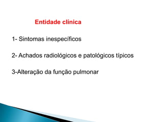 Entidade clínica

1- Sintomas inespecíficos

2- Achados radiológicos e patológicos típicos

3-Alteração da função pulmonar
 