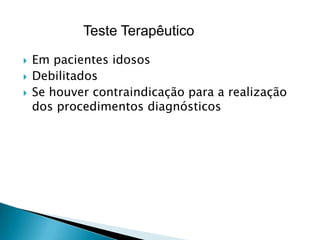 Teste Terapêutico
   Em pacientes idosos
   Debilitados
   Se houver contraindicação para a realização
    dos procedimentos diagnósticos
 