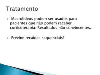     Macrolídeos podem ser usados para
    pacientes que não podem receber
    corticoterapia: Resultados não convincentes.

   Previne recaídas sequenciais?
 