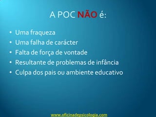 A POC NÃOé:Uma fraquezaUma falha de carácterFalta de força de vontadeResultante de problemas de infânciaCulpa dos pais ou ambiente educativowww.oficinadepsicologia.com
