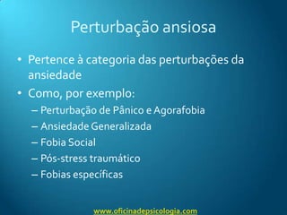 Perturbação ansiosaPertence à categoria das perturbações da ansiedadeComo, por exemplo:Perturbação de Pânico e AgorafobiaAnsiedade GeneralizadaFobia SocialPós-stress traumáticoFobias específicaswww.oficinadepsicologia.com