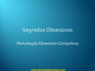 Segredos Obsessivos Perturbação Obsessivo-Compulsiva www.oficinadepsicologia.com 