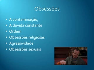 Obsessões
•   A contaminação,
•   A dúvida constante
•   Ordem
•   Obsessões religiosas
•   Agressividade
•   Obsessões sexuais
 