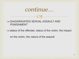 
 D)AGGRAVATED SEXUAL ASSAULT AND
PUNISHMENT
 status of the offender, status of the victim, the impact
on the victim, the nature of the assault
26
continue…
 
