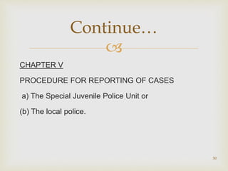 
CHAPTER V
PROCEDURE FOR REPORTING OF CASES
a) The Special Juvenile Police Unit or
(b) The local police.
30
Continue…
 