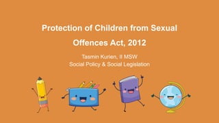 Protection of Children from Sexual
Offences Act, 2012
Tasmin Kurien, II MSW
Social Policy & Social Legislation
 
