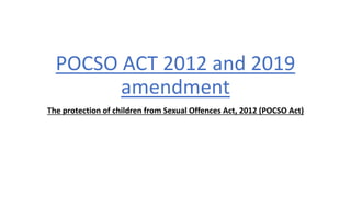 POCSO ACT 2012 and 2019
amendment
The protection of children from Sexual Offences Act, 2012 (POCSO Act)
 