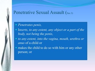 Penetrative Sexual Assault (Sec.3)
 Penetrates penis,
 Inserts, to any extent, any object or a part of the
body, not bei...