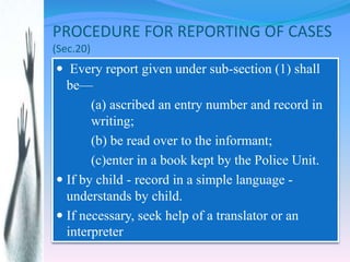 PROCEDURE FOR REPORTING OF CASES
(Sec.20)
 Every report given under sub-section (1) shall
be—
(a) ascribed an entry numbe...