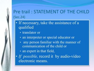 Pre trail : STATEMENT OF THE CHILD
(Sec.24)
• If necessary, take the assistance of a
qualified
• translator or
• an interp...