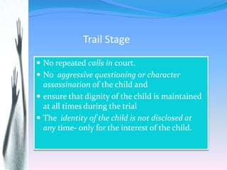 Trail Stage
 No repeated calls in court.
 No aggressive questioning or character
assassination of the child and
 ensure...