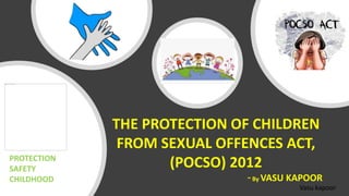 Vasu kapoor
THE PROTECTION OF CHILDREN
FROM SEXUAL OFFENCES ACT,
(POCSO) 2012
~ By VASU KAPOOR
PROTECTION
SAFETY
CHILDHOOD
 