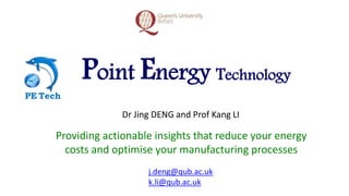 Point Energy Technology
PE Tech
Providing actionable insights that reduce your energy
costs and optimise your manufacturing processes
Dr Jing DENG and Prof Kang LI
j.deng@qub.ac.uk
k.li@qub.ac.uk
 