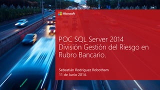 POC SQL Server 2014 
División Gestión del Riesgo en 
Rubro Bancario. 
Sebastián Rodríguez Robotham 
11 de Junio 2014. 
 