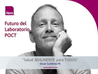 Futuro del
Laboratorio
POCT
“Salud REALMENTE para TODOS”
Oscar Gutiérrez M.
ogutmon@yahoo.com
 