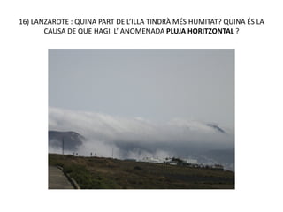 16) LANZAROTE : QUINA PART DE L’ILLA TINDRÀ MÉS HUMITAT? QUINA ÉS LA
       CAUSA DE QUE HAGI L’ ANOMENADA PLUJA HORITZONTAL ?
 