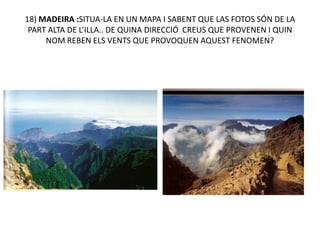 18) MADEIRA :SITUA-LA EN UN MAPA I SABENT QUE LAS FOTOS SÓN DE LA
 PART ALTA DE L’ILLA.. DE QUINA DIRECCIÓ CREUS QUE PROVENEN I QUIN
     NOM REBEN ELS VENTS QUE PROVOQUEN AQUEST FENOMEN?
 