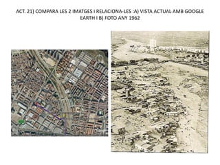 ACT. 21) COMPARA LES 2 IMATGES I RELACIONA-LES :A) VISTA ACTUAL AMB GOOGLE
                          EARTH I B) FOTO ANY 1962
 