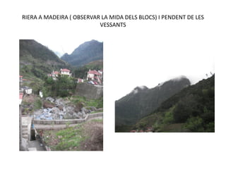 RIERA A MADEIRA ( OBSERVAR LA MIDA DELS BLOCS) I PENDENT DE LES
                          VESSANTS
 