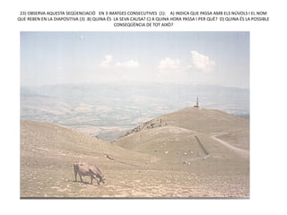 23) OBSERVA AQUESTA SEQÜENCIACIÓ EN 3 IMATGES CONSECUTIVES (1): A) INDICA QUE PASSA AMB ELS NÚVOLS I EL NOM
QUE REBEN EN LA DIAPOSITIVA (3) .B) QUINA ÉS LA SEVA CAUSA? C) A QUINA HORA PASSA I PER QUÈ? D) QUINA ÉS LA POSSIBLE
                                             CONSEQÜÈNCIA DE TOT AIXÒ?
 