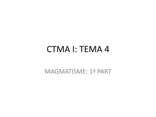 CTMA I: TEMA 4

MAGMATISME: 1ª PART
 