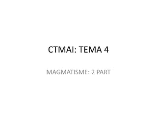 CTMAI: TEMA 4

MAGMATISME: 2 PART
 