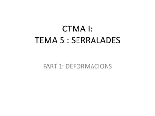 CTMA I:
TEMA 5 : SERRALADES

 PART 1: DEFORMACIONS
 