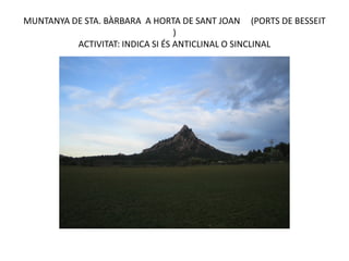 MUNTANYA DE STA. BÀRBARA A HORTA DE SANT JOAN (PORTS DE BESSEIT
                                  )
          ACTIVITAT: INDICA SI ÉS ANTICLINAL O SINCLINAL
 