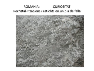 ROMANIA:                CURIOSITAT
Recristal·litzacions i estiòlits en un pla de falla
 