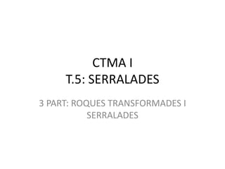 CTMA I
     T.5: SERRALADES
3 PART: ROQUES TRANSFORMADES I
           SERRALADES
 