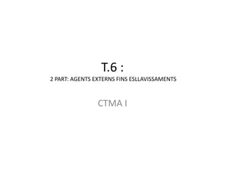 T.6 :
2 PART: AGENTS EXTERNS FINS ESLLAVISSAMENTS



                CTMA I
 