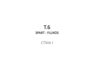 T.6
3PART : FLUXOS

   CTMA I
 