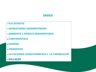 Unitat 7.
                                                Estratigrafia


                           ÍNDEX

•   ELS ESTRATS

•   ESTRUCTURES SEDIMENTÀRIES

•   AMBIENTS I MODELS SEDIMENTARIS:

   CONTINENTALS

   MARINS

   TRANSICIÓ

•   LA COLUMNA ESTRATIGRÀFICA I LA CORRELACIÓ

•   ENLLAÇOS
 