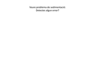 Veure problema de sedimentació:
     Detectes algun error?
 