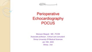 Perioperative
Echocardiography
POCUS
Mansoor Masjedi MD , FCCM
Associate professor , Critical care consultant
Shiraz University Of Medical Sciences
Jan 16th 2020
Shiraz , Iran
 