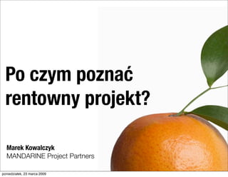 Po czym poznać
  rentowny projekt?

  Marek Kowalczyk
  MANDARINE Project Partners

poniedziałek, 23 marca 2009
 