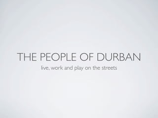 THE PEOPLE OF DURBAN
   live, work and play on the streets
 