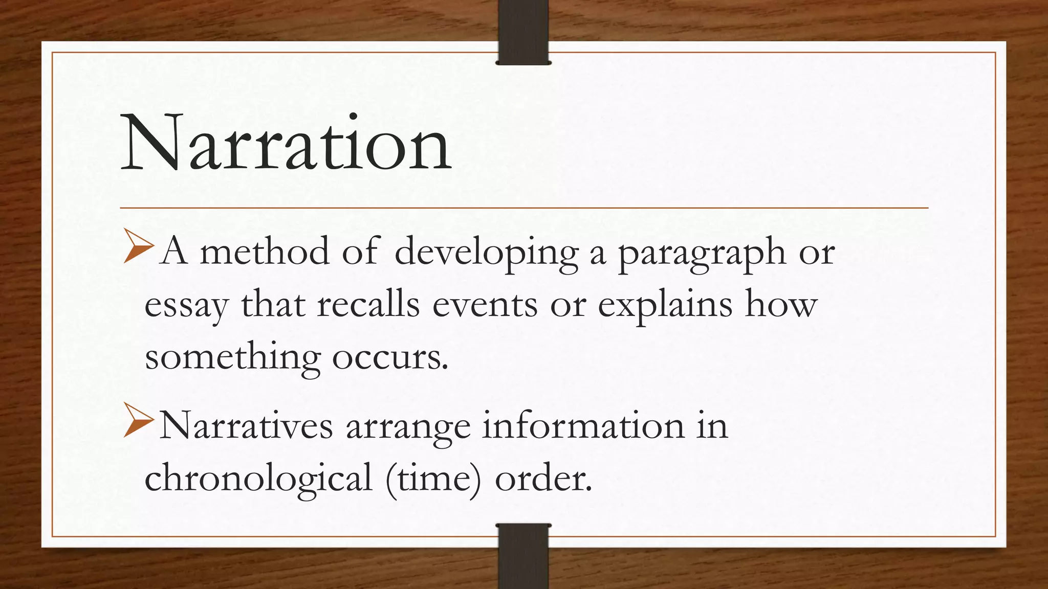 Narration
A method of developing a paragraph or
essay that recalls events or explains how
something occurs.
Narratives arrange information in
chronological (time) order.
 