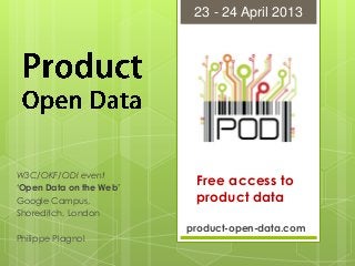 W3C/OKF/ODI event
‘Open Data on the Web’
Google Campus,
Shoreditch, London
Philippe Plagnol
product-open-data.com
Free access to
product data
23 - 24 April 2013
 
