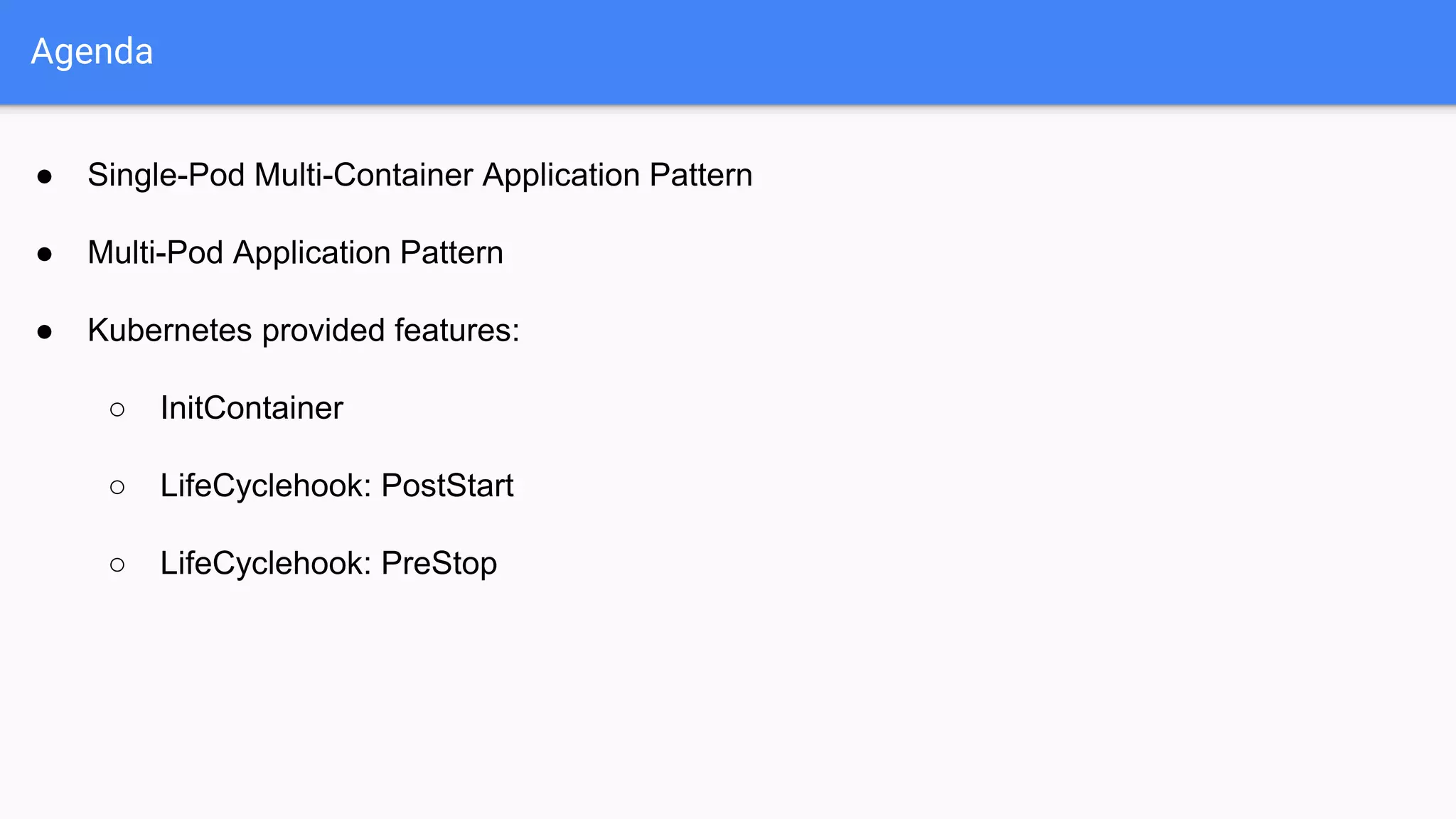 ● Single-Pod Multi-Container Application Pattern
● Multi-Pod Application Pattern
● Kubernetes provided features:
○ InitContainer
○ LifeCyclehook: PostStart
○ LifeCyclehook: PreStop
Agenda
 