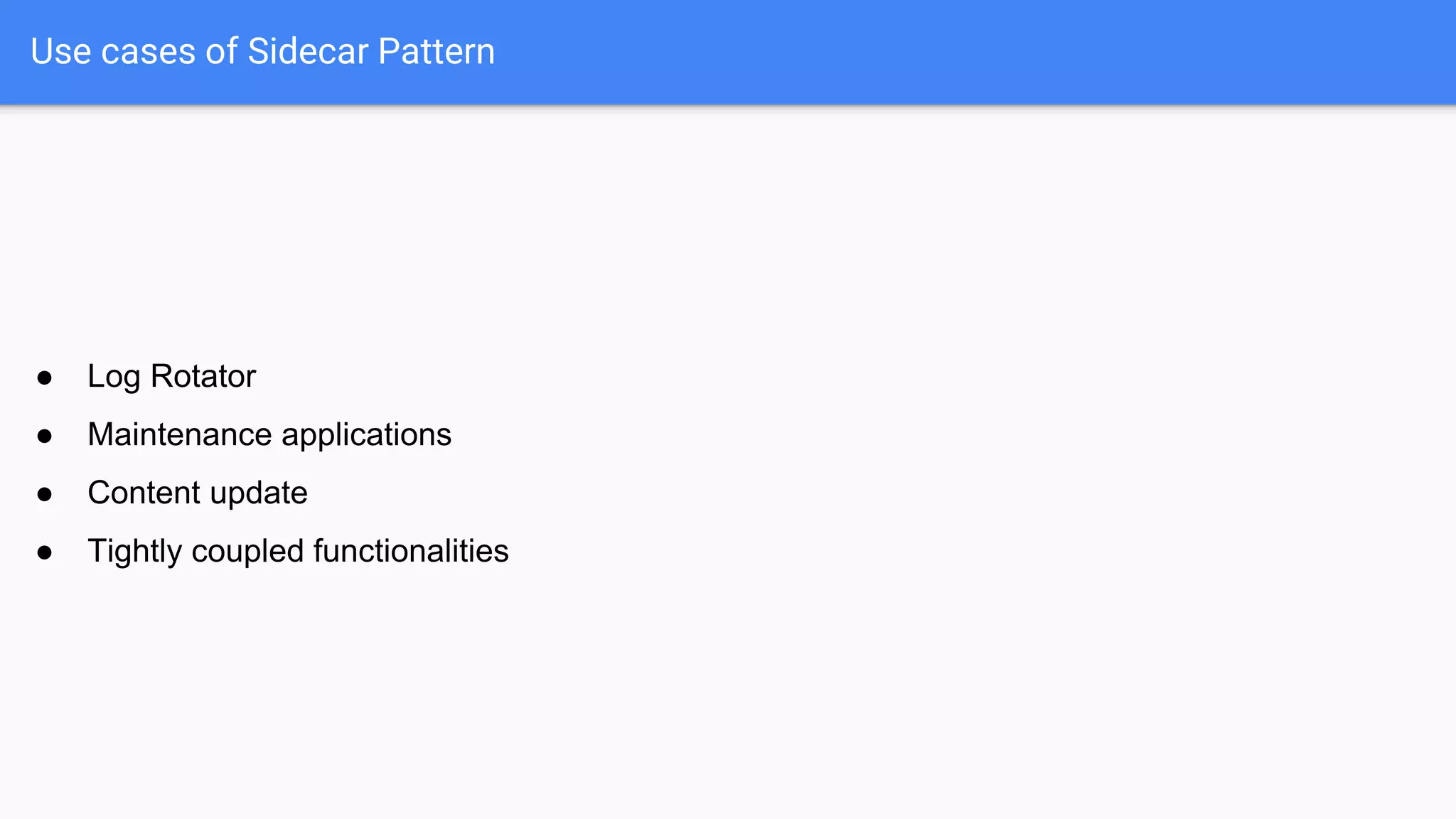 ● Log Rotator
● Maintenance applications
● Content update
● Tightly coupled functionalities
Use cases of Sidecar Pattern
 