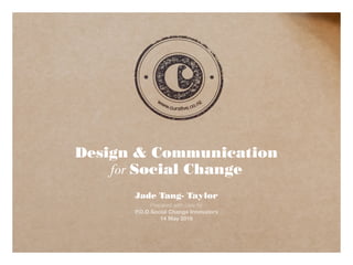 Design & Communication
for Social Change
Jade Tang- Taylor
Prepared with care for
P.O.D Social Change Innovators
14 May 2016
 