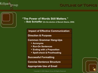 Outline of Topics “ The Power of Words Still Matters.”  –  Bob Schieffer  (On the election of Barack Obama, 2008) Direction & Purpose Common Grammar Hang-Ups Acronyms Run-On Sentences Ending with a Preposition Spell-check & Proofreading Successful Formatting Concise Sentence Structure Appropriate Use of Email Impact of Effective Communication 